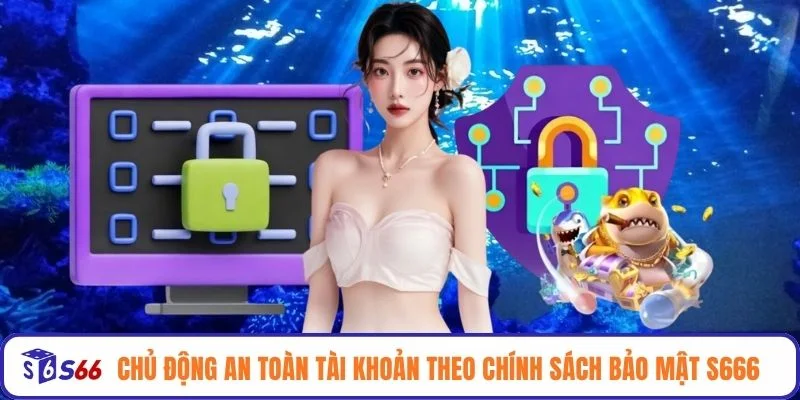 Chủ động an toàn tài khoản theo chính sách bảo mật S666