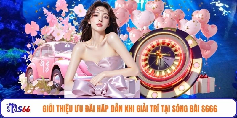 Giới thiệu ưu đãi hấp dẫn khi giải trí tại sòng bài S666
