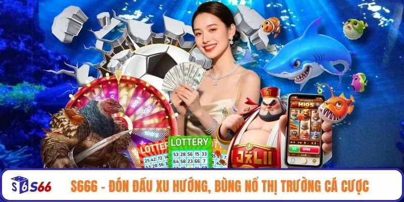 S666 - Đón đầu xu hướng, bùng nổ thị trường cá cược